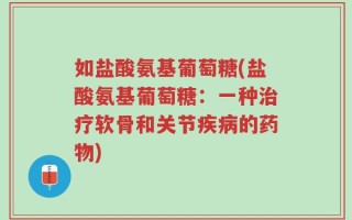 如盐酸氨基葡萄糖(盐酸氨基葡萄糖：一种治疗软骨和关节疾病的药物)