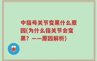 中指母关节变黑什么原因(为什么指关节会变黑？——原因解析)