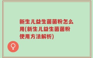 新生儿益生菌菌粉怎么用(新生儿益生菌菌粉使用方法解析)