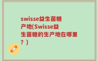 swisse益生菌糖产地(Swisse益生菌糖的生产地在哪里？)