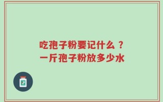 吃孢子粉要记什么 ？一斤孢子粉放多少水