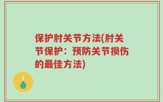 保护肘关节方法(肘关节保护：预防关节损伤的最佳方法)