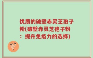 优质的破壁赤灵芝孢子粉(破壁赤灵芝孢子粉：提升免疫力的选择)