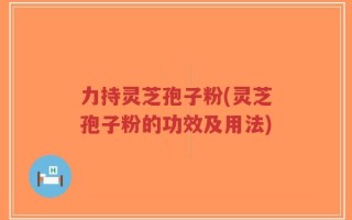 力持灵芝孢子粉(灵芝孢子粉的功效及用法)