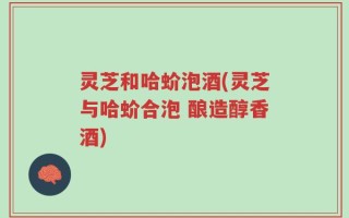 灵芝和哈蚧泡酒(灵芝与哈蚧合泡 酿造醇香酒)