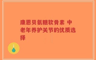 康恩贝氨糖软骨素 中老年养护关节的优质选择