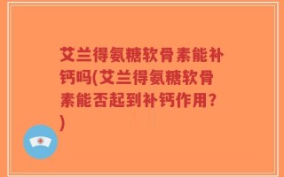 艾兰得氨糖软骨素能补钙吗(艾兰得氨糖软骨素能否起到补钙作用？)