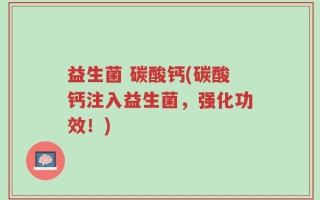 益生菌 碳酸钙(碳酸钙注入益生菌，强化功效！)