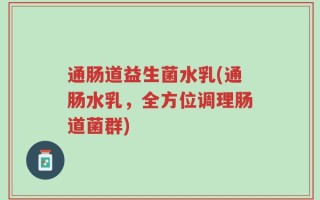 通肠道益生菌水乳(通肠水乳，全方位调理肠道菌群)
