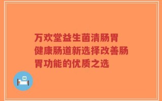 万欢堂益生菌清肠胃 健康肠道新选择改善肠胃功能的优质之选