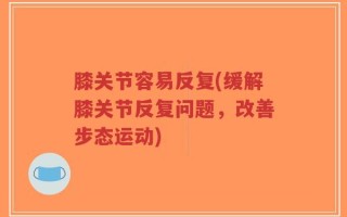 膝关节容易反复(缓解膝关节反复问题，改善步态运动)