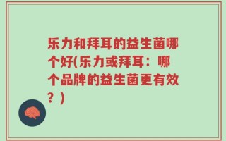 乐力和拜耳的益生菌哪个好(乐力或拜耳：哪个品牌的益生菌更有效？)