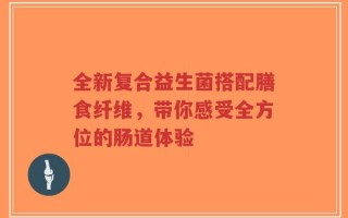 全新复合益生菌搭配膳食纤维，带你感受全方位的肠道体验