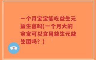 一个月宝宝能吃益生元益生菌吗(一个月大的宝宝可以食用益生元益生菌吗？)