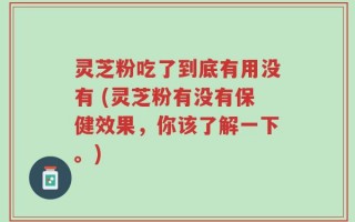 灵芝粉吃了到底有用没有 (灵芝粉有没有保健效果，你该了解一下。)