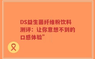 DS益生菌纤维粉饮料测评：让你意想不到的口感体验”