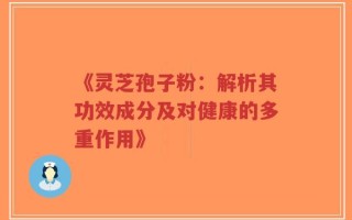 《灵芝孢子粉：解析其功效成分及对健康的多重作用》