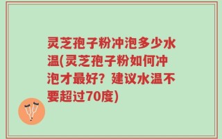 灵芝孢子粉冲泡多少水温(灵芝孢子粉如何冲泡才最好？建议水温不要超过70度)
