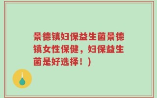 景德镇妇保益生菌景德镇女性保健，妇保益生菌是好选择！)