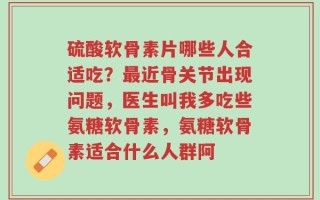 硫酸软骨素片哪些人合适吃？最近骨关节出现问题，医生叫我多吃些氨糖软骨素，氨糖软骨素适合什么人群阿