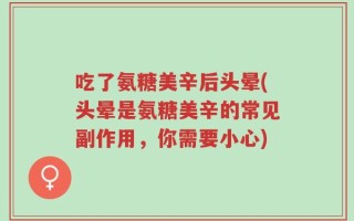 吃了氨糖美辛后头晕(头晕是氨糖美辛的常见副作用，你需要小心)