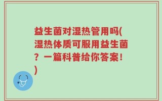 益生菌对湿热管用吗(湿热体质可服用益生菌？一篇科普给你答案！)