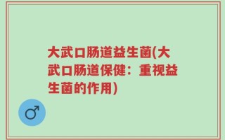 大武口肠道益生菌(大武口肠道保健：重视益生菌的作用)