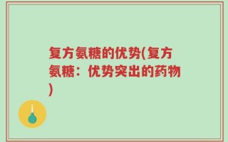 复方氨糖的优势(复方氨糖：优势突出的药物)