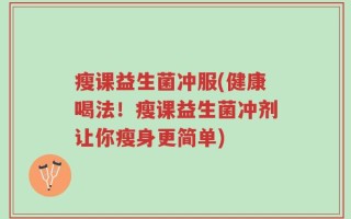 瘦课益生菌冲服(健康喝法！瘦课益生菌冲剂让你瘦身更简单)