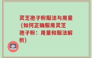 灵芝孢子粉服法与用量 (如何正确服用灵芝孢子粉：用量和服法解析)