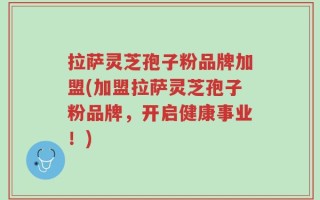 拉萨灵芝孢子粉品牌加盟(加盟拉萨灵芝孢子粉品牌，开启健康事业！)