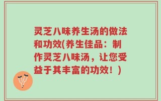 灵芝八味养生汤的做法和功效(养生佳品：制作灵芝八味汤，让您受益于其丰富的功效！)