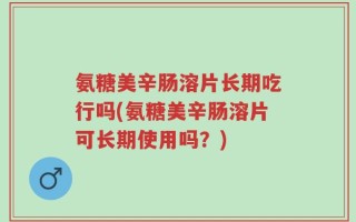 氨糖美辛肠溶片长期吃行吗(氨糖美辛肠溶片可长期使用吗？)
