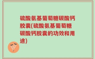硫酸氨基葡萄糖碳酸钙胶囊(硫酸氨基葡萄糖碳酸钙胶囊的功效和用途)