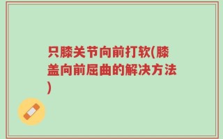 只膝关节向前打软(膝盖向前屈曲的解决方法)