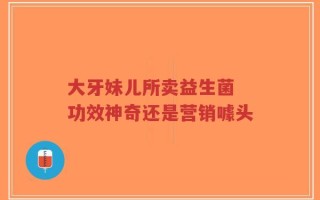 大牙妹儿所卖益生菌 功效神奇还是营销噱头