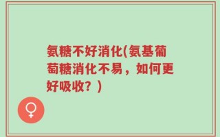 氨糖不好消化(氨基葡萄糖消化不易，如何更好吸收？)