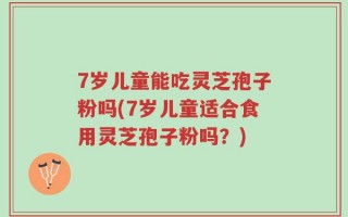 7岁儿童能吃灵芝孢子粉吗(7岁儿童适合食用灵芝孢子粉吗？)