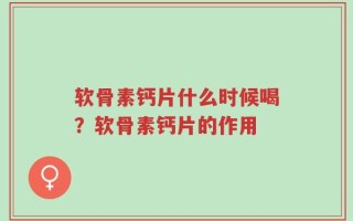 软骨素钙片什么时候喝？软骨素钙片的作用