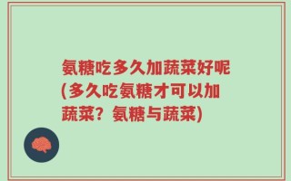 氨糖吃多久加蔬菜好呢(多久吃氨糖才可以加蔬菜？氨糖与蔬菜)