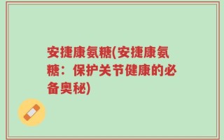 安捷康氨糖(安捷康氨糖：保护关节健康的必备奥秘)