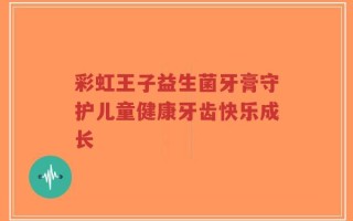 彩虹王子益生菌牙膏守护儿童健康牙齿快乐成长