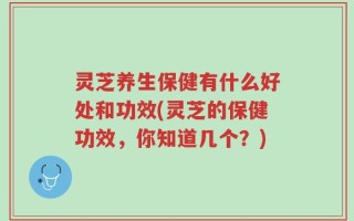 灵芝养生保健有什么好处和功效(灵芝的保健功效，你知道几个？)