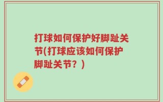 打球如何保护好脚趾关节(打球应该如何保护脚趾关节？)