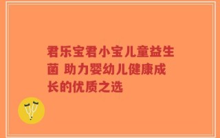 君乐宝君小宝儿童益生菌 助力婴幼儿健康成长的优质之选