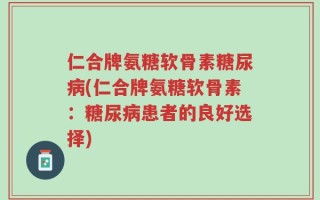 仁合牌氨糖软骨素糖尿病(仁合牌氨糖软骨素：糖尿病患者的良好选择)