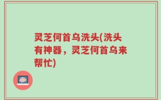 灵芝何首乌洗头(洗头有神器，灵芝何首乌来帮忙)