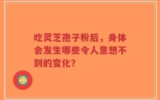 吃灵芝孢子粉后，身体会发生哪些令人意想不到的变化？