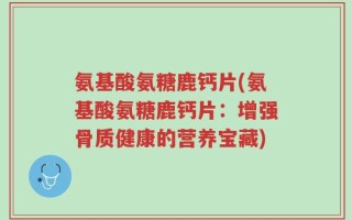 氨基酸氨糖鹿钙片(氨基酸氨糖鹿钙片：增强骨质健康的营养宝藏)
