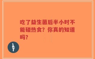 吃了益生菌后半小时不能碰热食？你真的知道吗？